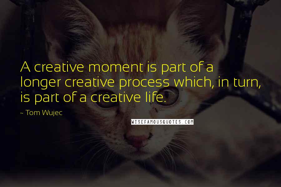 Tom Wujec Quotes: A creative moment is part of a longer creative process which, in turn, is part of a creative life.