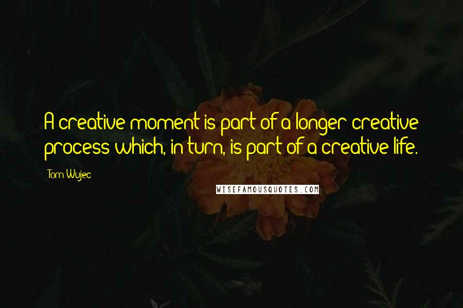 Tom Wujec Quotes: A creative moment is part of a longer creative process which, in turn, is part of a creative life.