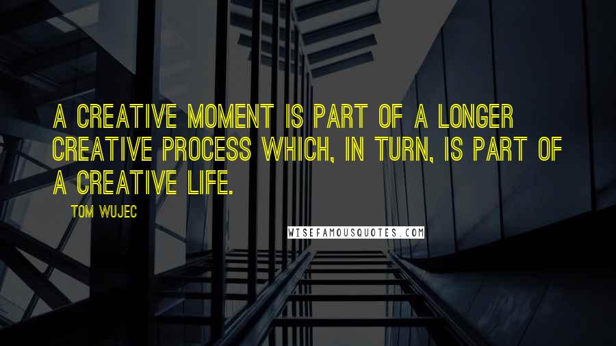 Tom Wujec Quotes: A creative moment is part of a longer creative process which, in turn, is part of a creative life.