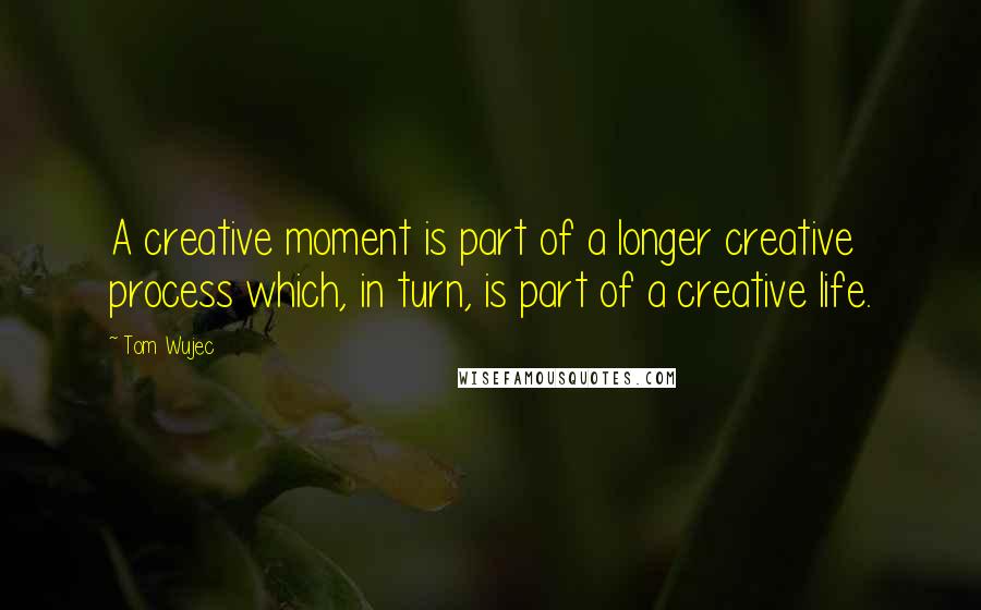 Tom Wujec Quotes: A creative moment is part of a longer creative process which, in turn, is part of a creative life.