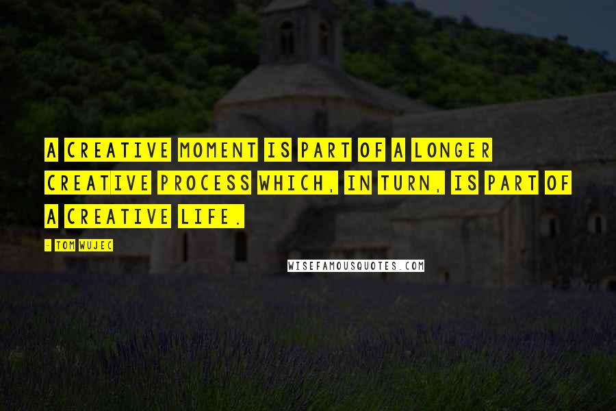 Tom Wujec Quotes: A creative moment is part of a longer creative process which, in turn, is part of a creative life.