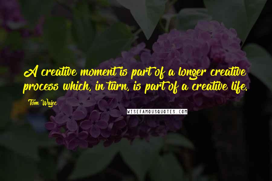 Tom Wujec Quotes: A creative moment is part of a longer creative process which, in turn, is part of a creative life.