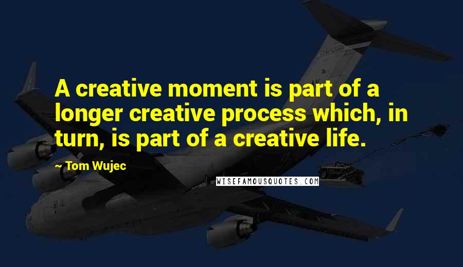 Tom Wujec Quotes: A creative moment is part of a longer creative process which, in turn, is part of a creative life.