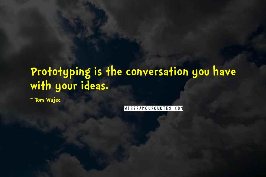 Tom Wujec Quotes: Prototyping is the conversation you have with your ideas.