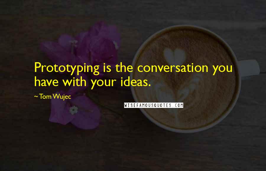 Tom Wujec Quotes: Prototyping is the conversation you have with your ideas.