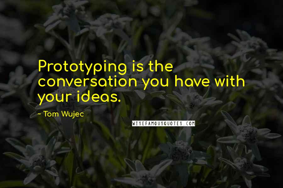 Tom Wujec Quotes: Prototyping is the conversation you have with your ideas.