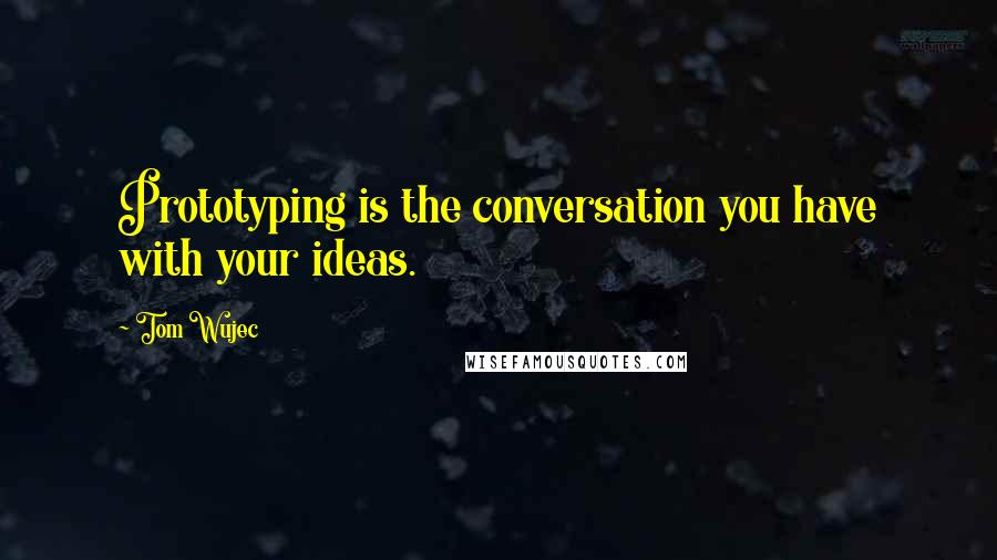 Tom Wujec Quotes: Prototyping is the conversation you have with your ideas.