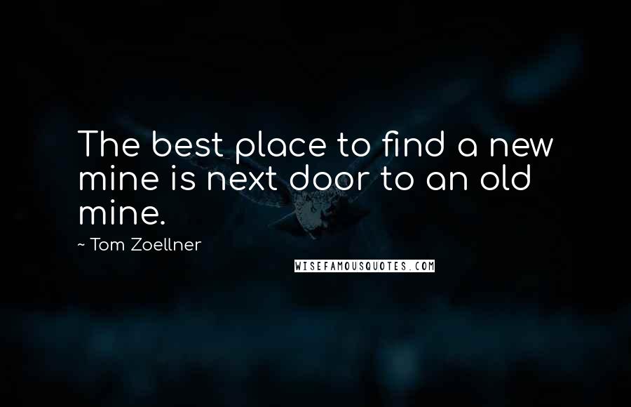 Tom Zoellner Quotes: The best place to find a new mine is next door to an old mine.