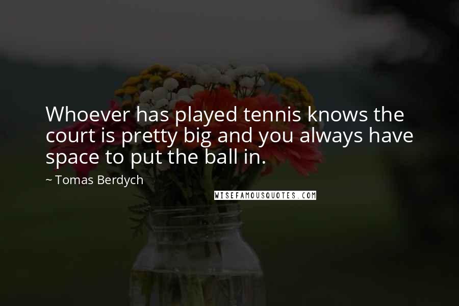 Tomas Berdych Quotes: Whoever has played tennis knows the court is pretty big and you always have space to put the ball in.