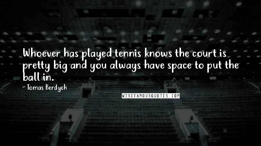 Tomas Berdych Quotes: Whoever has played tennis knows the court is pretty big and you always have space to put the ball in.