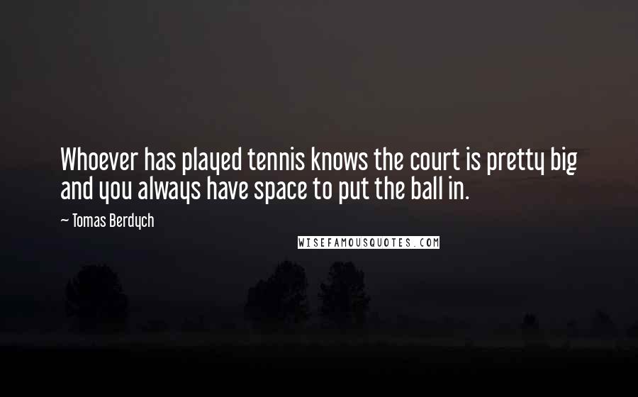 Tomas Berdych Quotes: Whoever has played tennis knows the court is pretty big and you always have space to put the ball in.