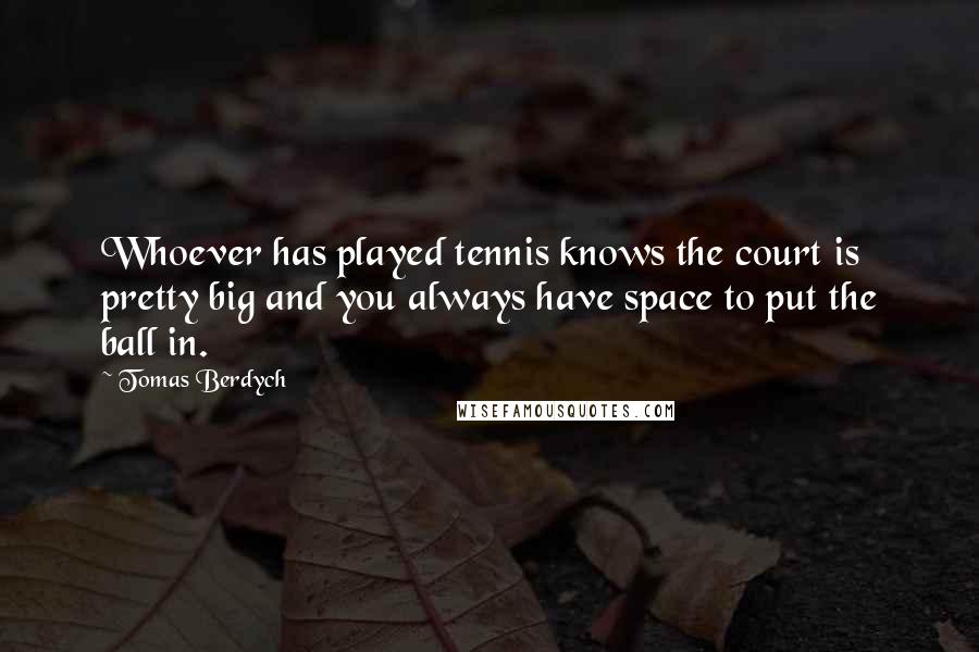 Tomas Berdych Quotes: Whoever has played tennis knows the court is pretty big and you always have space to put the ball in.