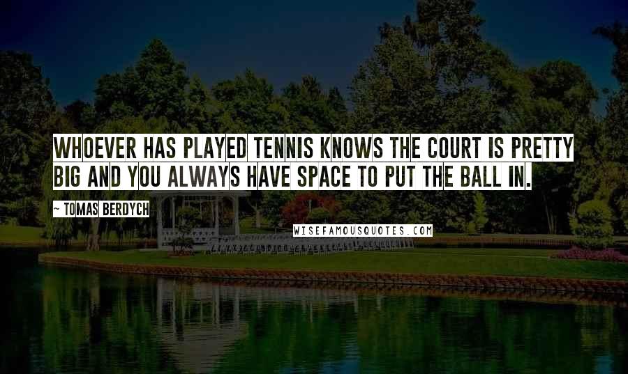Tomas Berdych Quotes: Whoever has played tennis knows the court is pretty big and you always have space to put the ball in.