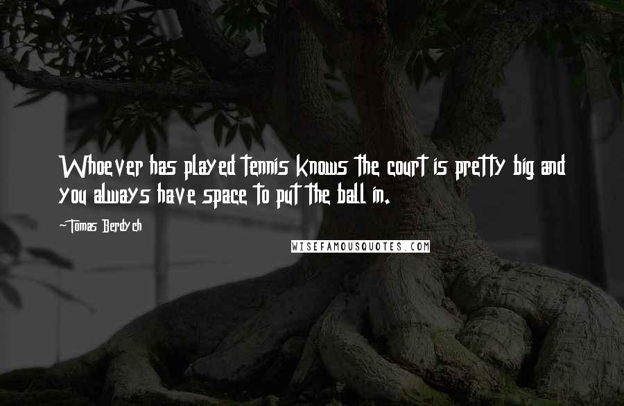 Tomas Berdych Quotes: Whoever has played tennis knows the court is pretty big and you always have space to put the ball in.