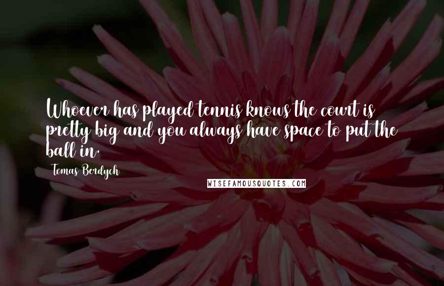 Tomas Berdych Quotes: Whoever has played tennis knows the court is pretty big and you always have space to put the ball in.