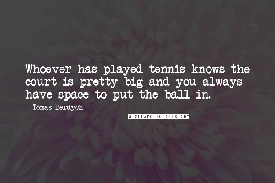 Tomas Berdych Quotes: Whoever has played tennis knows the court is pretty big and you always have space to put the ball in.