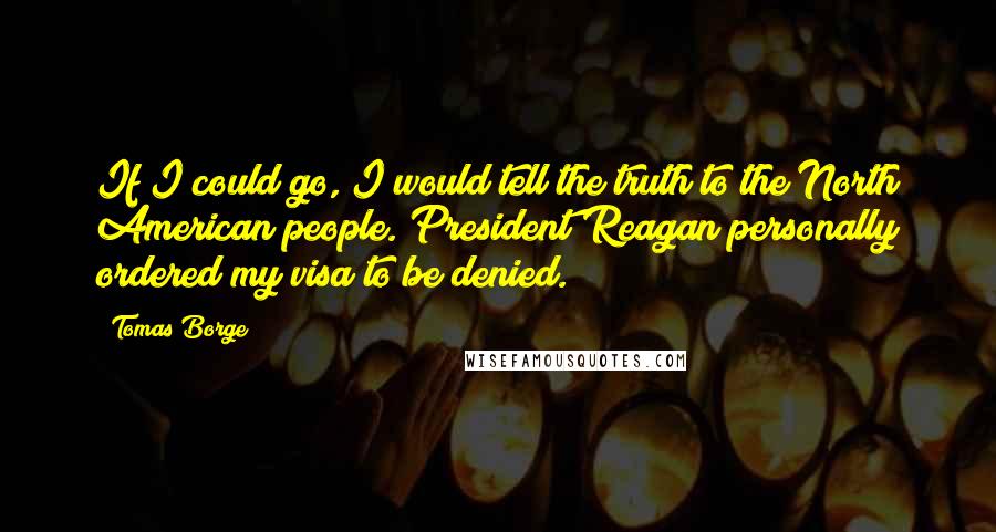 Tomas Borge Quotes: If I could go, I would tell the truth to the North American people. President Reagan personally ordered my visa to be denied.