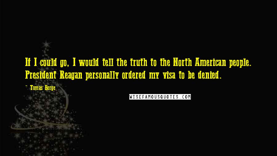 Tomas Borge Quotes: If I could go, I would tell the truth to the North American people. President Reagan personally ordered my visa to be denied.