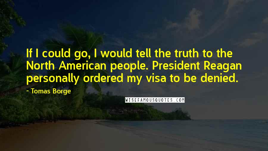 Tomas Borge Quotes: If I could go, I would tell the truth to the North American people. President Reagan personally ordered my visa to be denied.