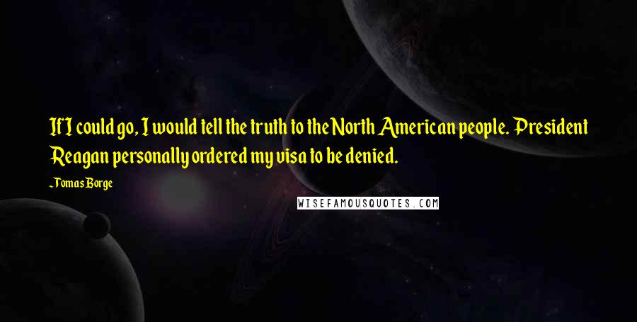 Tomas Borge Quotes: If I could go, I would tell the truth to the North American people. President Reagan personally ordered my visa to be denied.