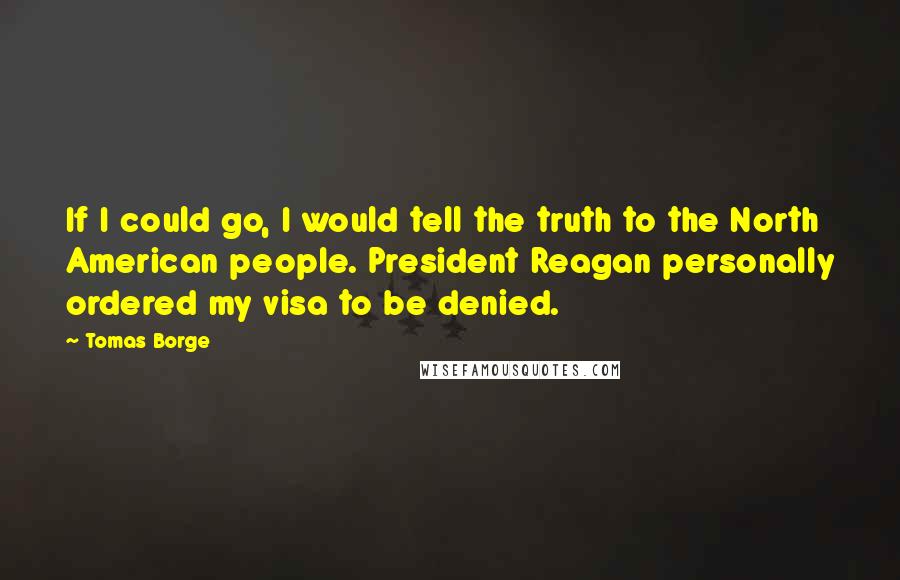 Tomas Borge Quotes: If I could go, I would tell the truth to the North American people. President Reagan personally ordered my visa to be denied.