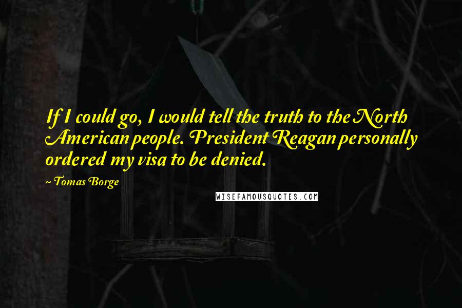 Tomas Borge Quotes: If I could go, I would tell the truth to the North American people. President Reagan personally ordered my visa to be denied.