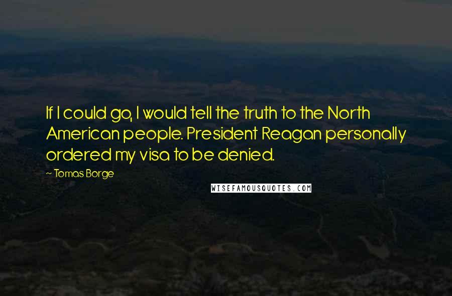 Tomas Borge Quotes: If I could go, I would tell the truth to the North American people. President Reagan personally ordered my visa to be denied.