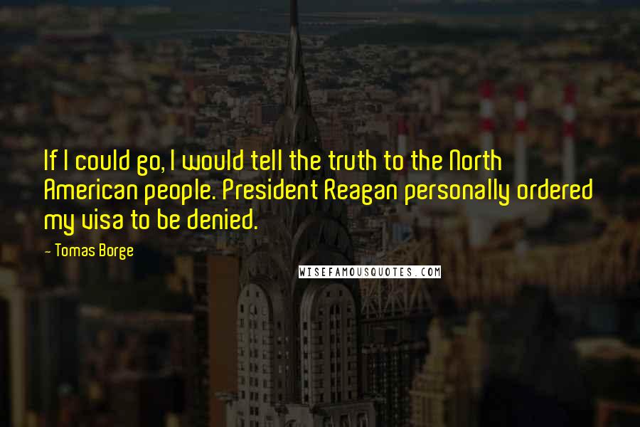 Tomas Borge Quotes: If I could go, I would tell the truth to the North American people. President Reagan personally ordered my visa to be denied.