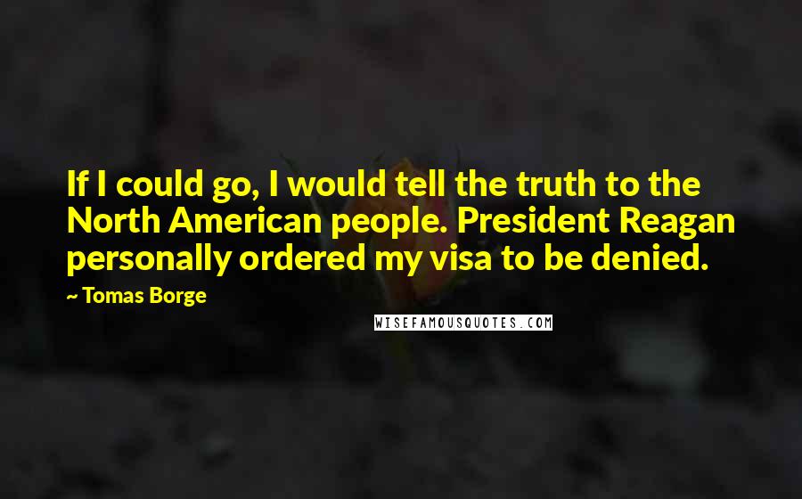 Tomas Borge Quotes: If I could go, I would tell the truth to the North American people. President Reagan personally ordered my visa to be denied.