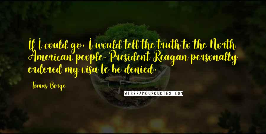 Tomas Borge Quotes: If I could go, I would tell the truth to the North American people. President Reagan personally ordered my visa to be denied.