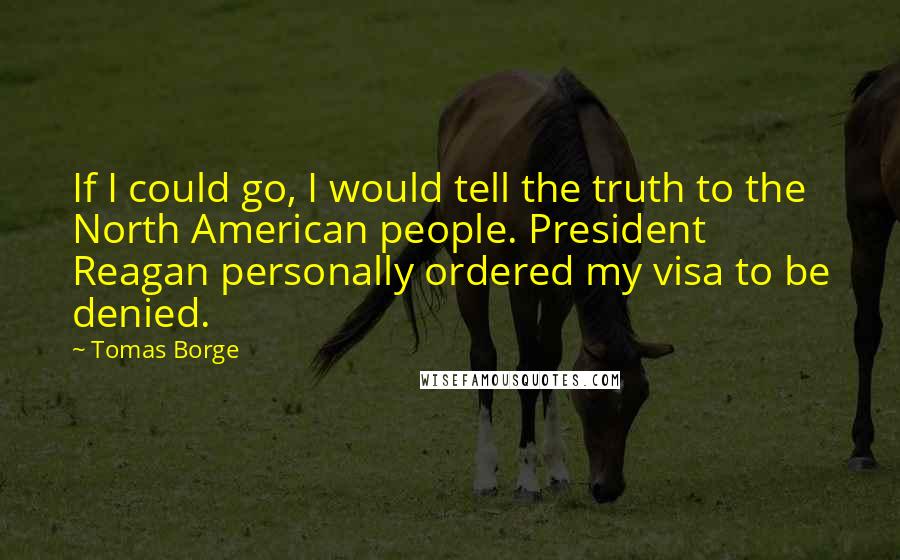 Tomas Borge Quotes: If I could go, I would tell the truth to the North American people. President Reagan personally ordered my visa to be denied.