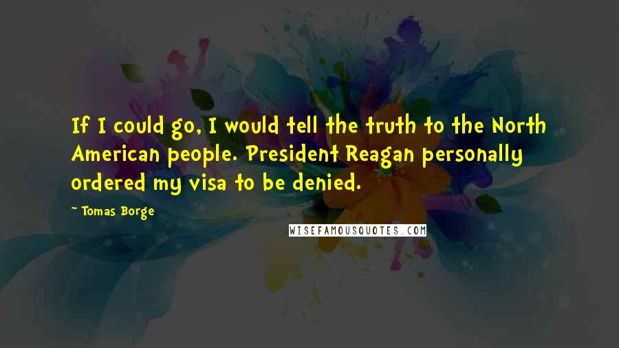 Tomas Borge Quotes: If I could go, I would tell the truth to the North American people. President Reagan personally ordered my visa to be denied.