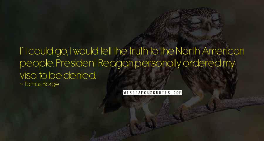 Tomas Borge Quotes: If I could go, I would tell the truth to the North American people. President Reagan personally ordered my visa to be denied.