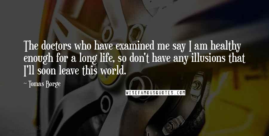 Tomas Borge Quotes: The doctors who have examined me say I am healthy enough for a long life, so don't have any illusions that I'll soon leave this world.