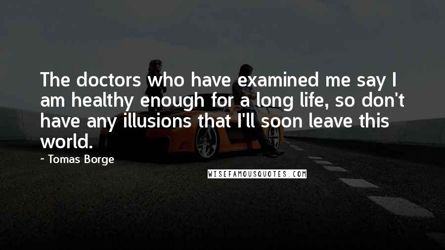 Tomas Borge Quotes: The doctors who have examined me say I am healthy enough for a long life, so don't have any illusions that I'll soon leave this world.