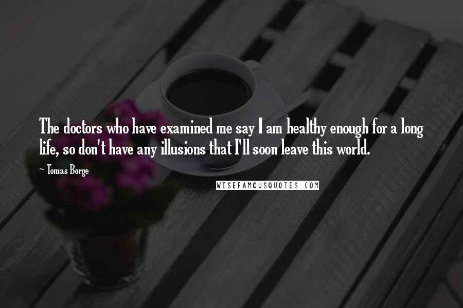 Tomas Borge Quotes: The doctors who have examined me say I am healthy enough for a long life, so don't have any illusions that I'll soon leave this world.