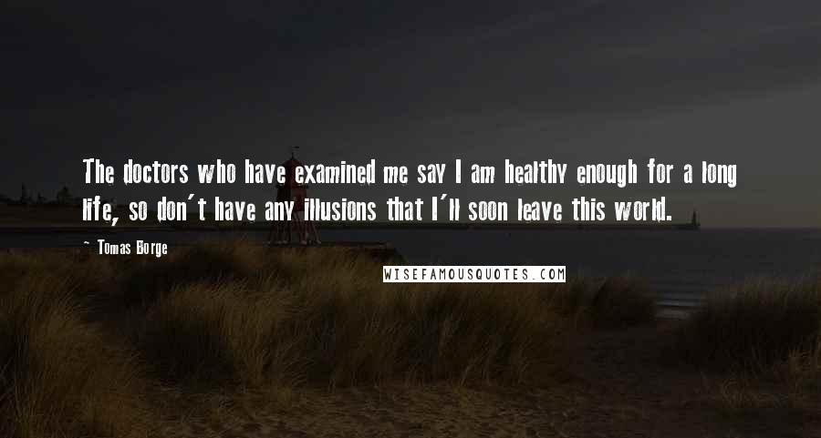 Tomas Borge Quotes: The doctors who have examined me say I am healthy enough for a long life, so don't have any illusions that I'll soon leave this world.