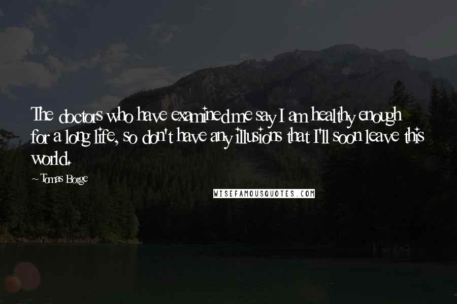 Tomas Borge Quotes: The doctors who have examined me say I am healthy enough for a long life, so don't have any illusions that I'll soon leave this world.