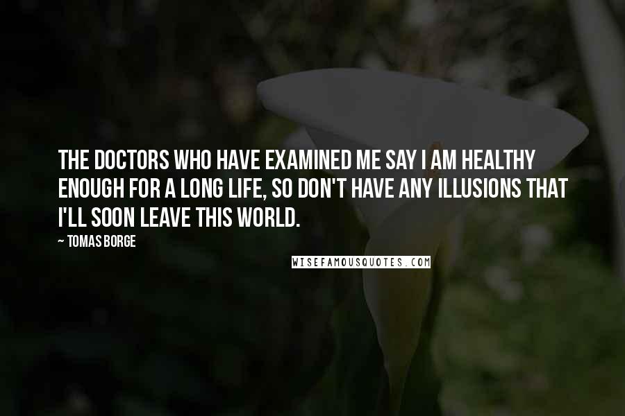 Tomas Borge Quotes: The doctors who have examined me say I am healthy enough for a long life, so don't have any illusions that I'll soon leave this world.