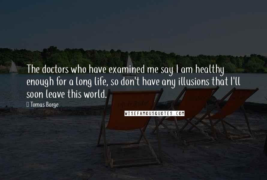 Tomas Borge Quotes: The doctors who have examined me say I am healthy enough for a long life, so don't have any illusions that I'll soon leave this world.