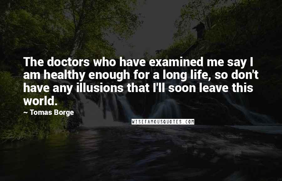 Tomas Borge Quotes: The doctors who have examined me say I am healthy enough for a long life, so don't have any illusions that I'll soon leave this world.