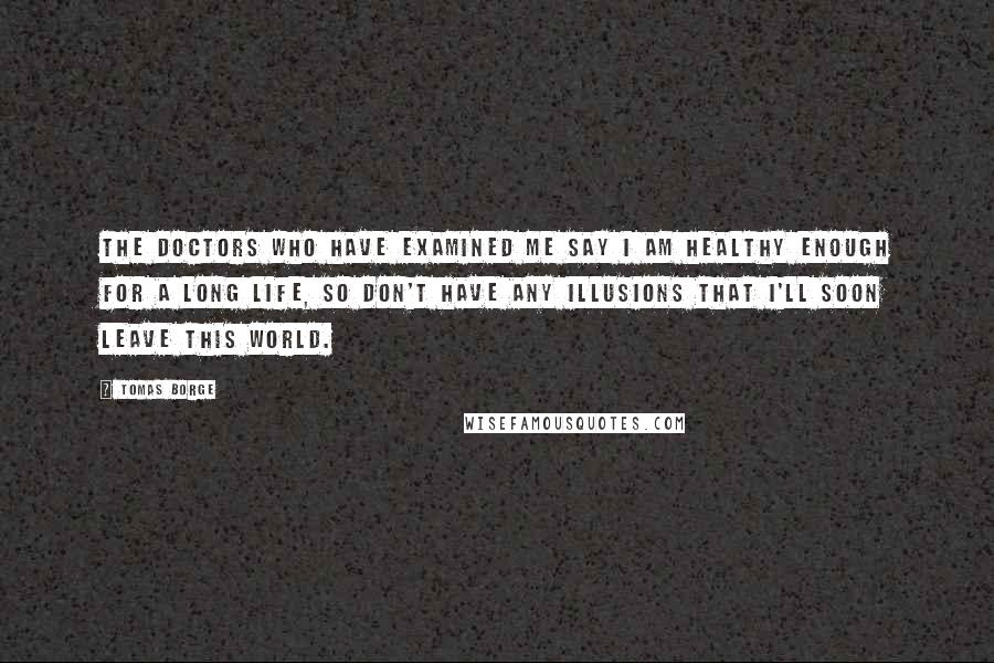 Tomas Borge Quotes: The doctors who have examined me say I am healthy enough for a long life, so don't have any illusions that I'll soon leave this world.