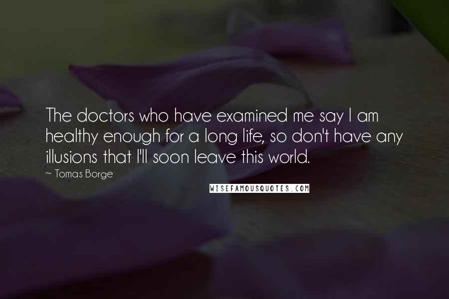 Tomas Borge Quotes: The doctors who have examined me say I am healthy enough for a long life, so don't have any illusions that I'll soon leave this world.