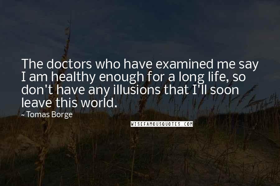 Tomas Borge Quotes: The doctors who have examined me say I am healthy enough for a long life, so don't have any illusions that I'll soon leave this world.