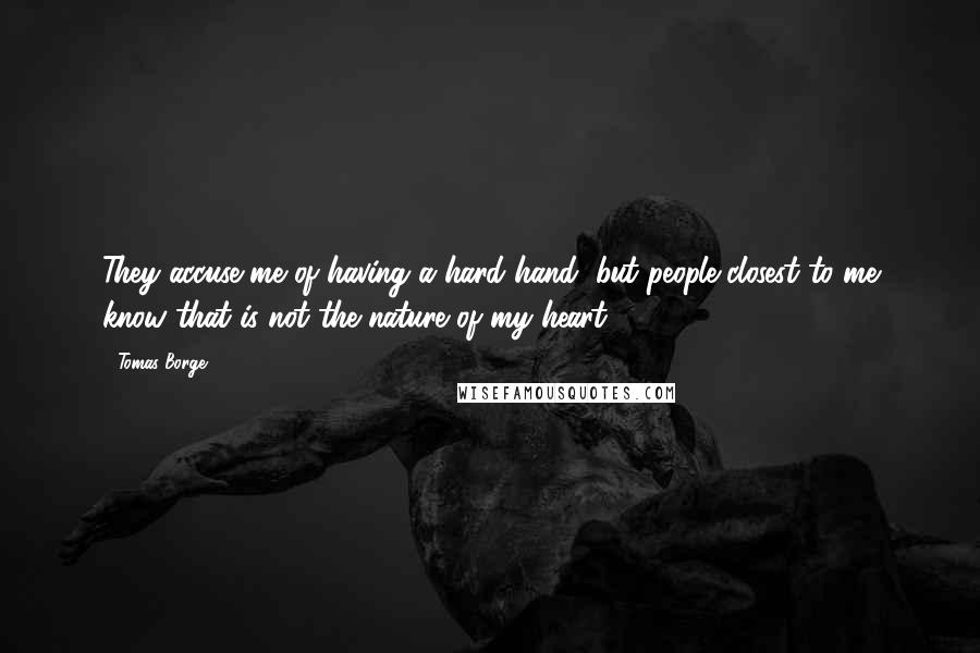 Tomas Borge Quotes: They accuse me of having a hard hand, but people closest to me know that is not the nature of my heart.