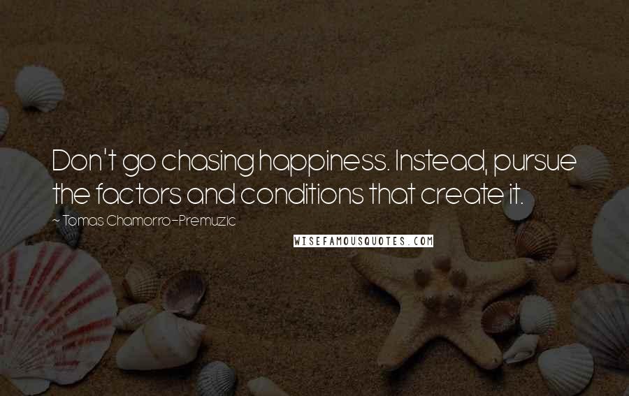 Tomas Chamorro-Premuzic Quotes: Don't go chasing happiness. Instead, pursue the factors and conditions that create it.