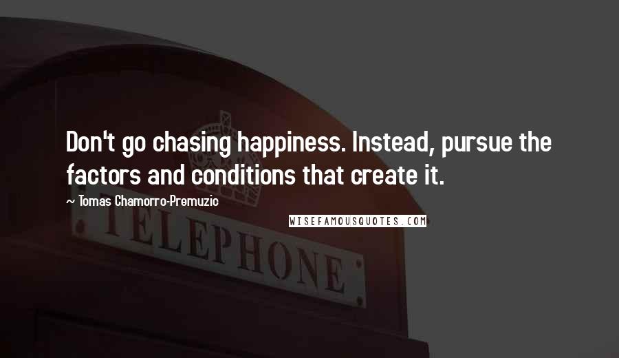 Tomas Chamorro-Premuzic Quotes: Don't go chasing happiness. Instead, pursue the factors and conditions that create it.