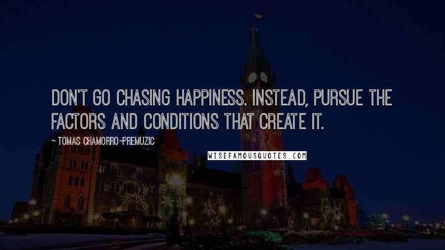 Tomas Chamorro-Premuzic Quotes: Don't go chasing happiness. Instead, pursue the factors and conditions that create it.