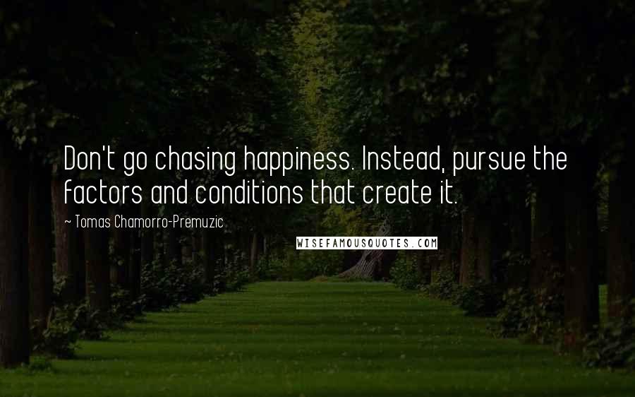 Tomas Chamorro-Premuzic Quotes: Don't go chasing happiness. Instead, pursue the factors and conditions that create it.