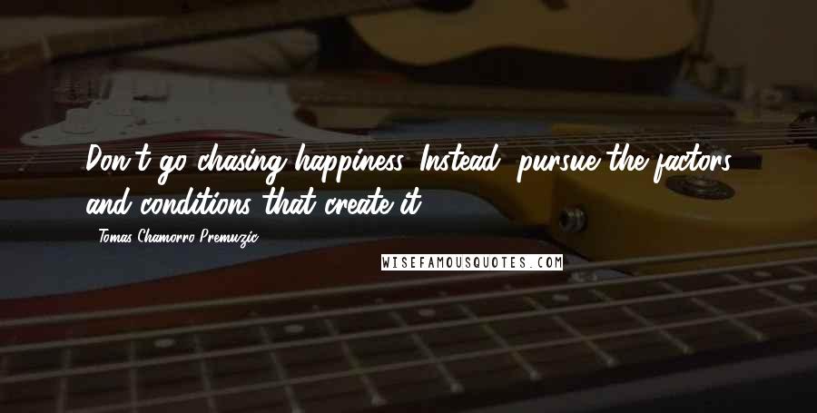 Tomas Chamorro-Premuzic Quotes: Don't go chasing happiness. Instead, pursue the factors and conditions that create it.